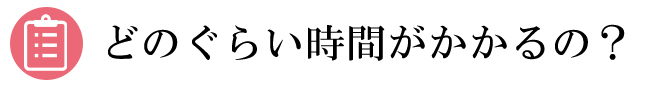 どのぐらい時間がかかるの?