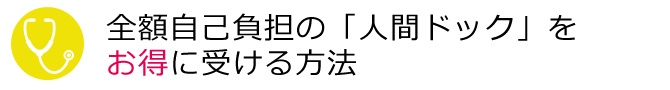 全額自己負担の「人間ドック」を お得に受ける方法