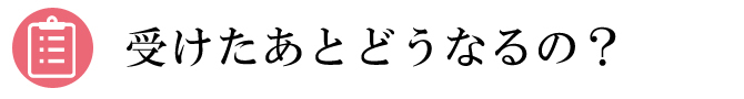 受けたあとどうなるの?